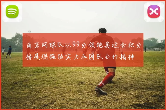 南京网球队以99分领跑奥运会积分榜展现强劲实力和团队合作精神