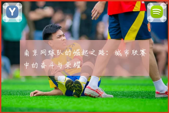 南京网球队的崛起之路：城市联赛中的奋斗与荣耀