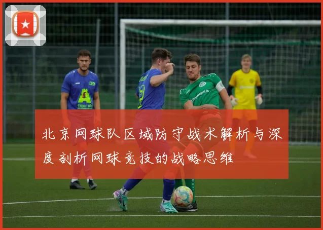 北京网球队区域防守战术解析与深度剖析网球竞技的战略思维