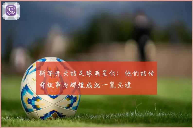 斯字开头的足球明星们：他们的传奇故事与辉煌成就一览无遗