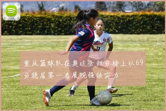 重庆篮球队在奥运会积分榜上以69分稳居第一名展现强劲实力