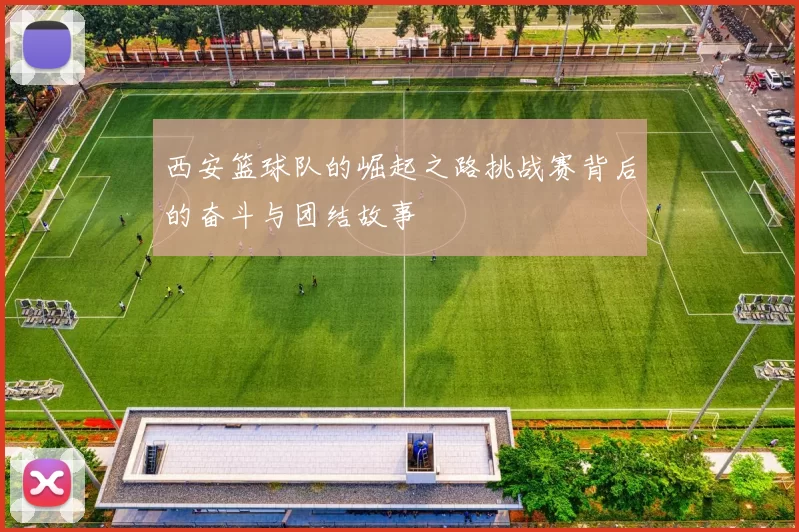 西安篮球队的崛起之路挑战赛背后的奋斗与团结故事