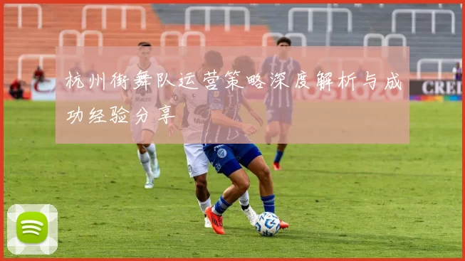 杭州街舞队运营策略深度解析与成功经验分享